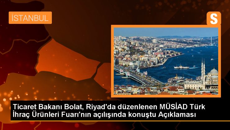 Ticaret Bakanı: Türkiye-Suudi Arabistan ticaret hacmi artacak